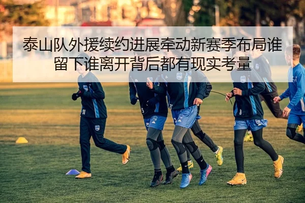 泰山队外援续约进展牵动新赛季布局谁留下谁离开背后都有现实考量