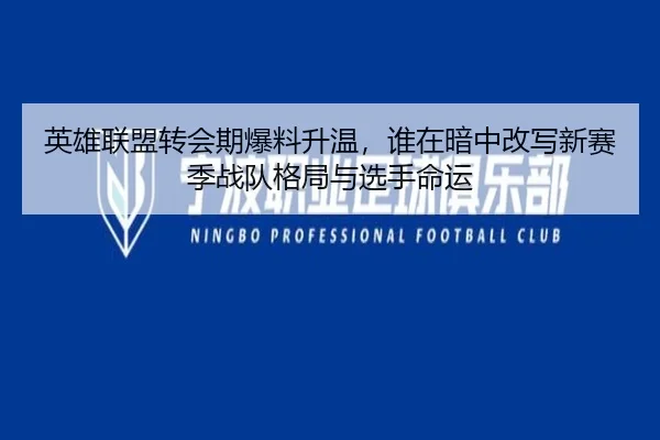 英雄联盟转会期爆料升温，谁在暗中改写新赛季战队格局与选手命运