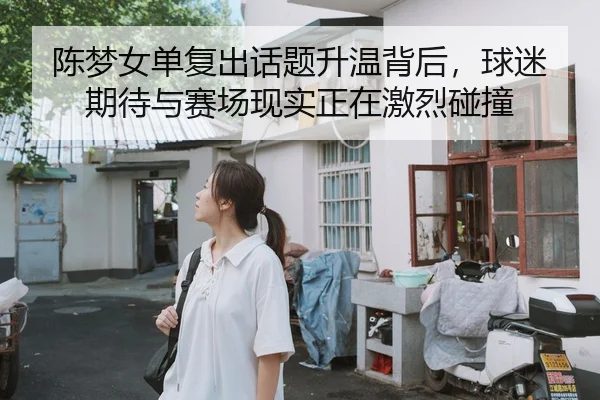 陈梦女单复出话题升温背后，球迷期待与赛场现实正在激烈碰撞 - yingjiatiyu